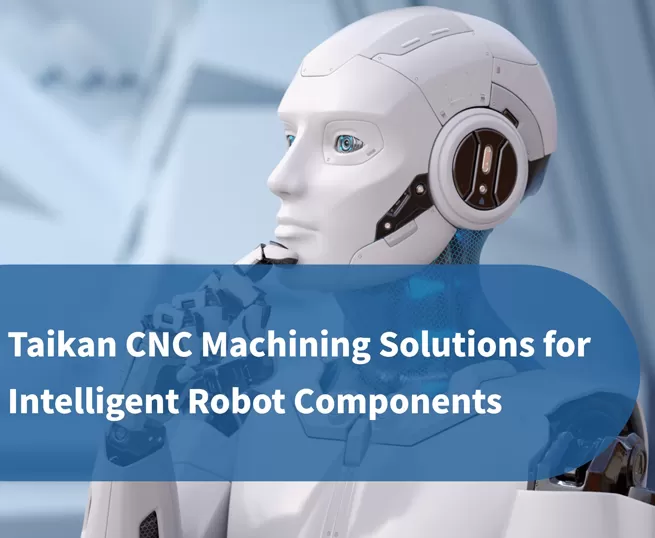 Taikan Precision CNC Machining Solutions for Intelligent Robot Components